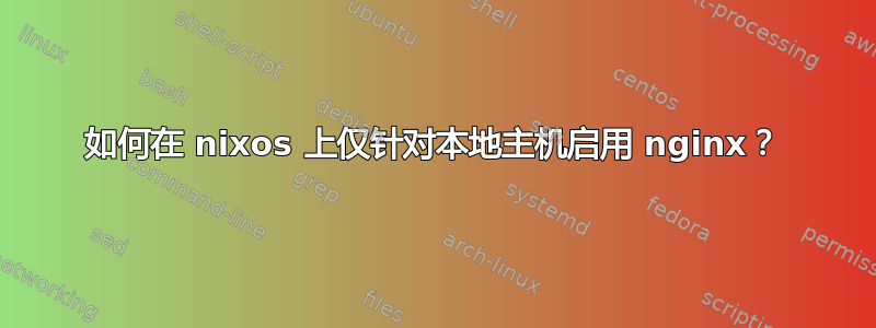 如何在 nixos 上仅针对本地主机启用 nginx？