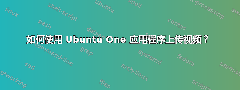 如何使用 Ubuntu One 应用程序上传视频？