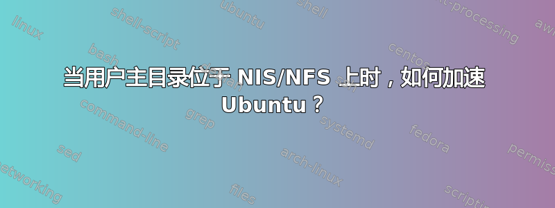 当用户主目录位于 NIS/NFS 上时，如何加速 Ubuntu？