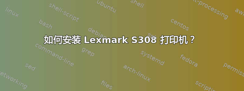 如何安装 Lexmark S308 打印机？