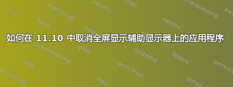 如何在 11.10 中取消全屏显示辅助显示器上的应用程序