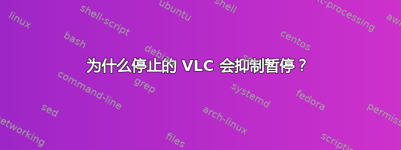 为什么停止的 VLC 会抑制暂停？