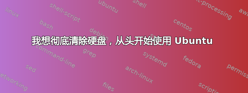 我想彻底清除硬盘，从头开始使用 Ubuntu