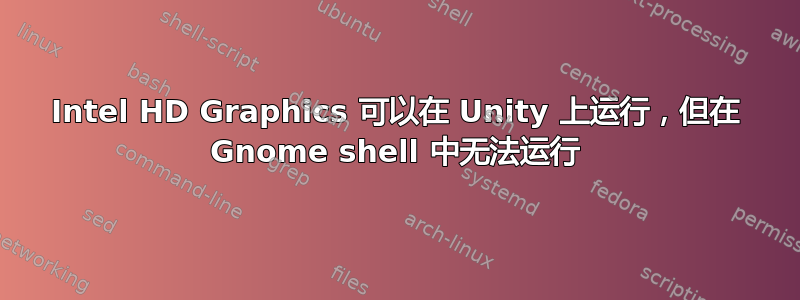 Intel HD Graphics 可以在 Unity 上运行，但在 Gnome shell 中无法运行