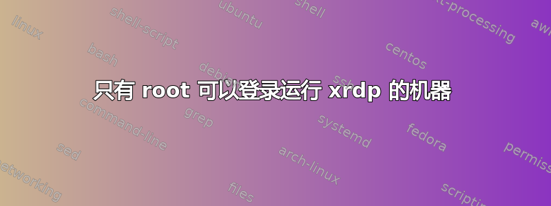 只有 root 可以登录运行 xrdp 的机器