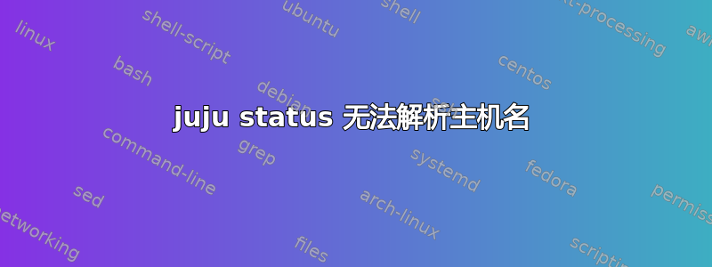 juju status 无法解析主机名