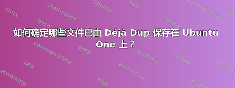 如何确定哪些文件已由 Déjà Dup 保存在 Ubuntu One 上？