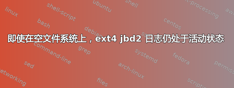 即使在空文件系统上，ext4 jbd2 日志仍处于活动状态