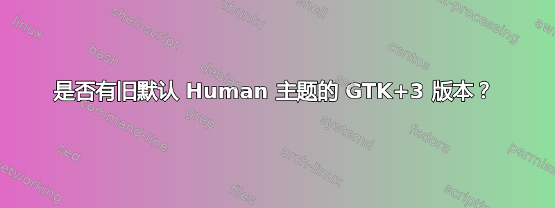 是否有旧默认 Human 主题的 GTK+3 版本？