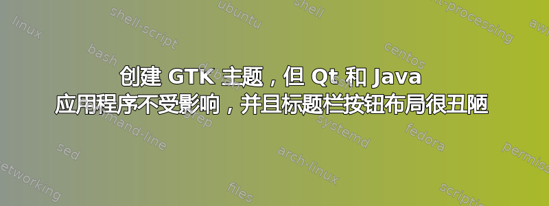 创建 GTK 主题，但 Qt 和 Java 应用程序不受影响，并且标题栏按钮布局很丑陋