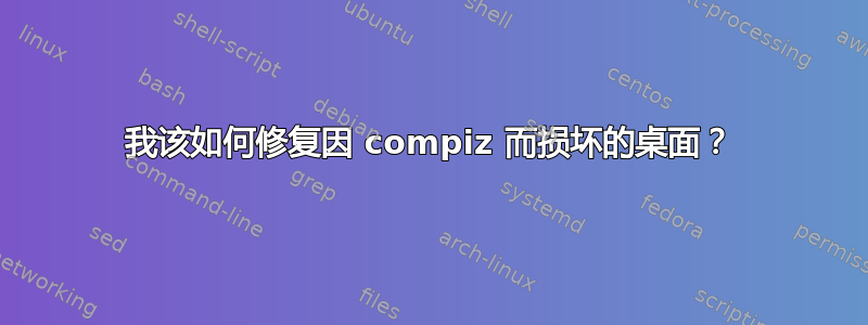 我该如何修复因 compiz 而损坏的桌面？