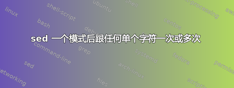 sed 一个模式后跟任何单个字符一次或多次