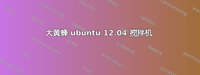 大黄蜂 ubuntu 12.04 搅拌机