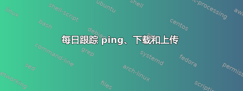 每日跟踪 ping、下载和上传