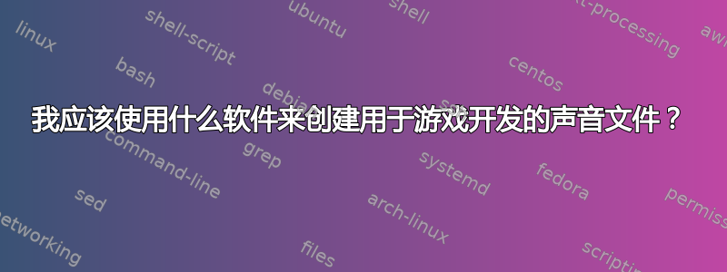 我应该使用什么软件来创建用于游戏开发的声音文件？