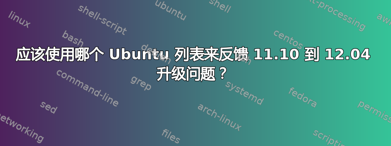 应该使用哪个 Ubuntu 列表来反馈 11.10 到 12.04 升级问题？