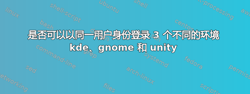 是否可以以同一用户身份登录 3 个不同的环境 kde、gnome 和 unity