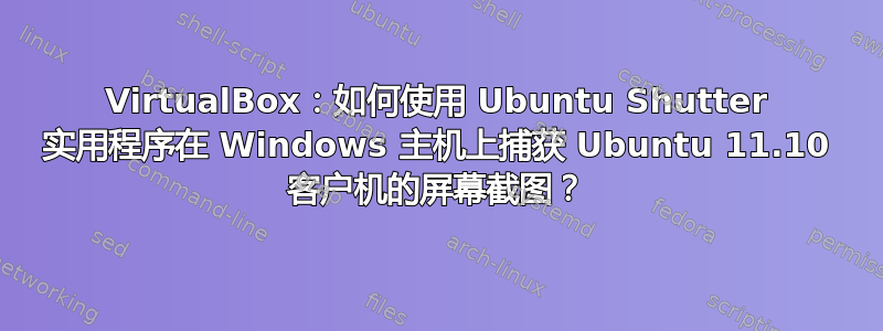 VirtualBox：如何使用 Ubuntu Shutter 实用程序在 Windows 主机上捕获 Ubuntu 11.10 客户机的屏幕截图？