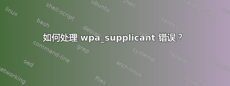 如何处理 wpa_supplicant 错误？