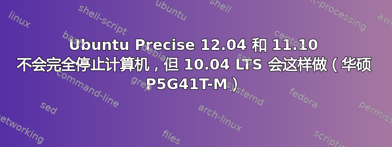 Ubuntu Precise 12.04 和 11.10 不会完全停止计算机，但 10.04 LTS 会这样做（华硕 P5G41T-M）