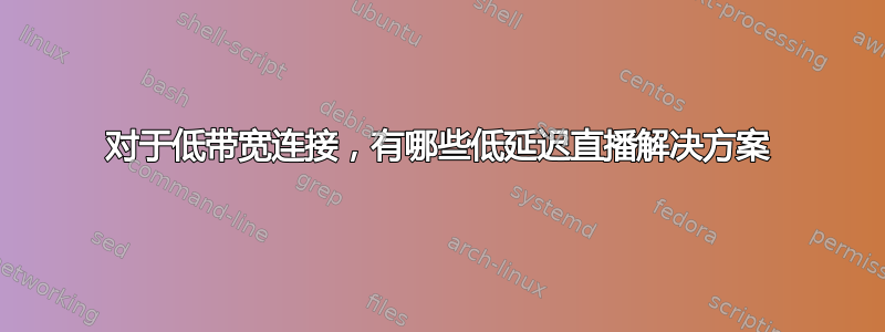 对于低带宽连接，有哪些低延迟直播解决方案