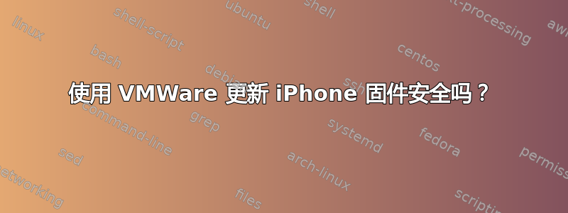 使用 VMWare 更新 iPhone 固件安全吗？