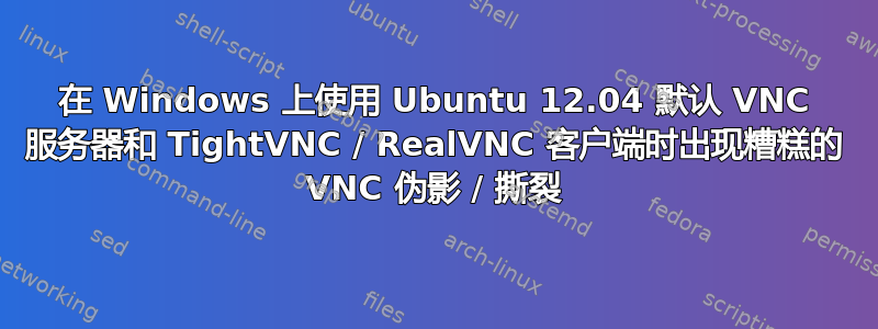 在 Windows 上使用 Ubuntu 12.04 默认 VNC 服务器和 TightVNC / RealVNC 客户端时出现糟糕的 VNC 伪影 / 撕裂