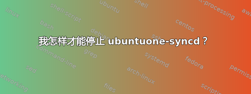 我怎样才能停止 ubuntuone-syncd？