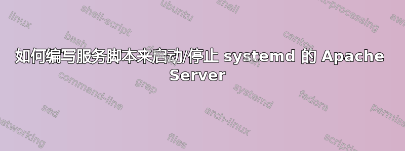 如何编写服务脚本来启动/停止 systemd 的 Apache Server 