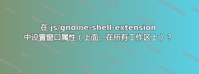 在 js/gnome-shell-extension 中设置窗口属性（上面，在所有工作区上）？