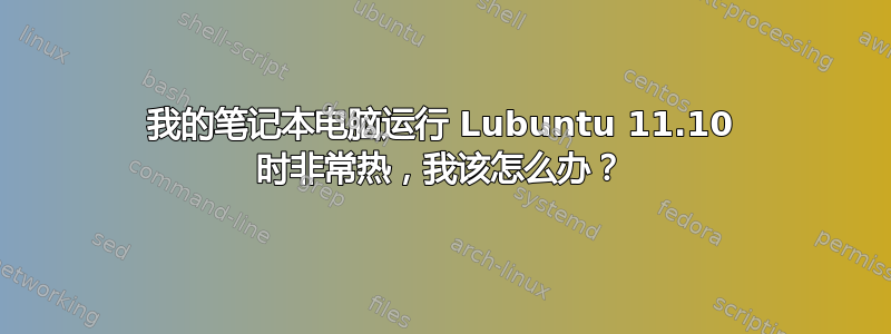 我的笔记本电脑运行 Lubuntu 11.10 时非常热，我该怎么办？