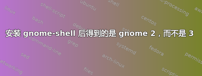 安装 gnome-shell 后得到的是 gnome 2，而不是 3