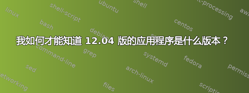 我如何才能知道 12.04 版的应用程序是什么版本？