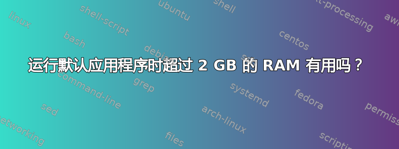 运行默认应用程序时超过 2 GB 的 RAM 有用吗？