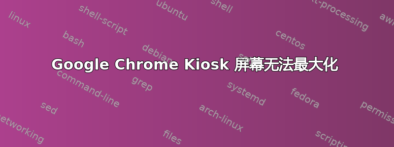 Google Chrome Kiosk 屏幕无法最大化