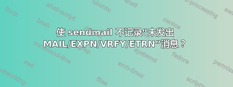 使 sendmail 不记录“未发出 MAIL/EXPN/VRFY/ETRN”消息？