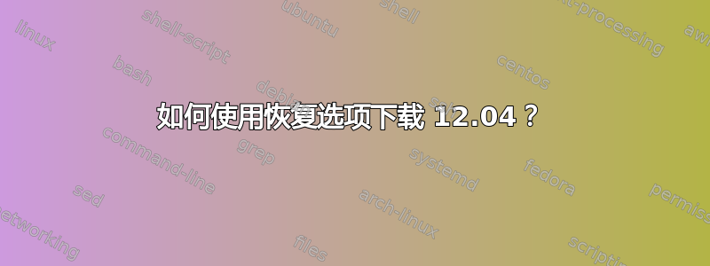 如何使用恢复选项下载 12.04？