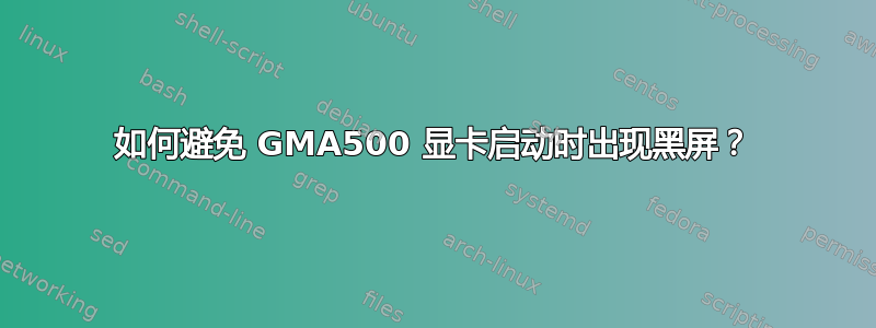 如何避免 GMA500 显卡启动时出现黑屏？