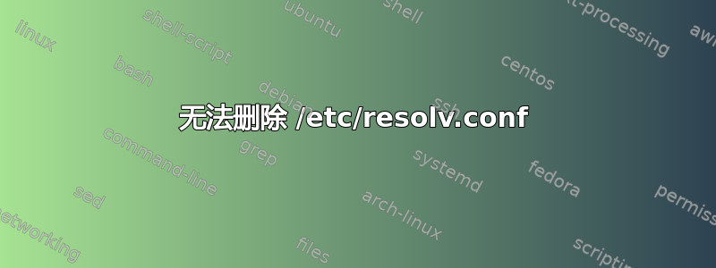 无法删除 /etc/resolv.conf