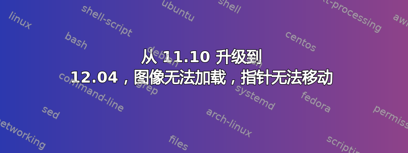 从 11.10 升级到 12.04，图像无法加载，指针无法移动