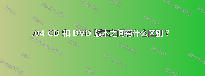 12.04 CD 和 DVD 版本之间有什么区别？