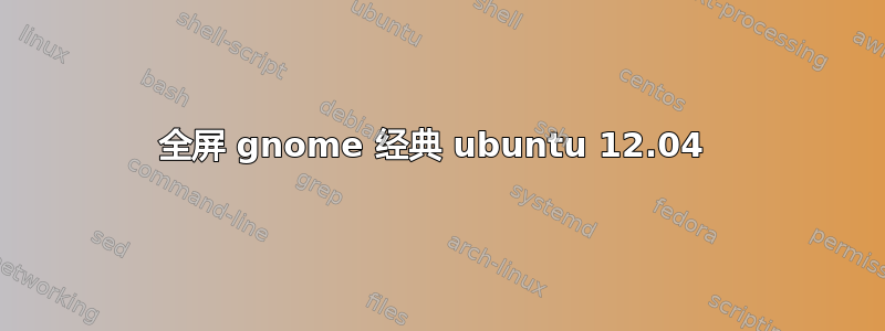 全屏 gnome 经典 ubuntu 12.04 