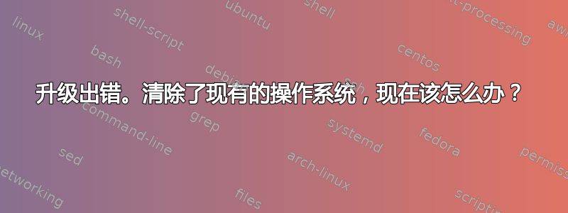 升级出错。清除了现有的操作系​​统，现在该怎么办？