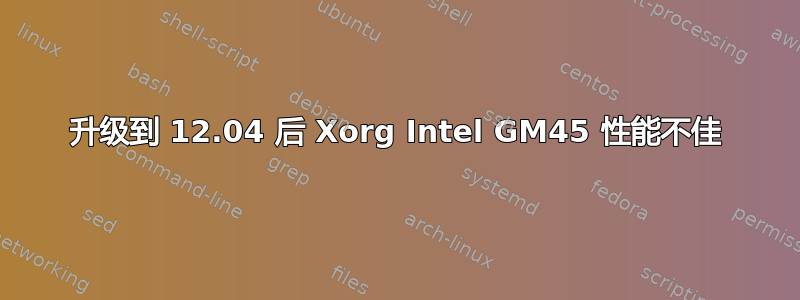 升级到 12.04 后 Xorg Intel GM45 性能不佳