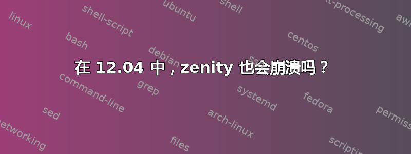 在 12.04 中，zenity 也会崩溃吗？