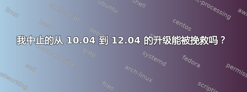 我中止的从 10.04 到 12.04 的升级能被挽救吗？