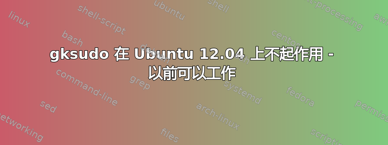 gksudo 在 Ubuntu 12.04 上不起作用 - 以前可以工作