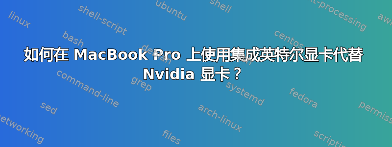 如何在 MacBook Pro 上使用集成英特尔显卡代替 Nvidia 显卡？