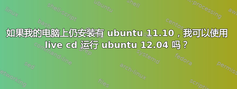 如果我的电脑上仍安装有 ubuntu 11.10，我可以使用 live cd 运行 ubuntu 12.04 吗？