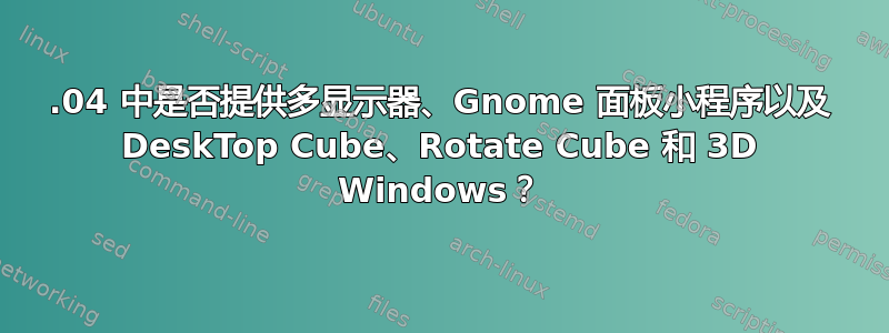 12.04 中是否提供多显示器、Gnome 面板小程序以及 DeskTop Cube、Rotate Cube 和 3D Windows？